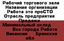 Рабочий торгового зала › Название организации ­ Работа-это проСТО › Отрасль предприятия ­ Продажи › Минимальный оклад ­ 25 000 - Все города Работа » Вакансии   . Брянская обл.